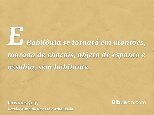 E Babilônia se tornará em montões, morada de chacais, objeto de espanto e assobio, sem habitante.