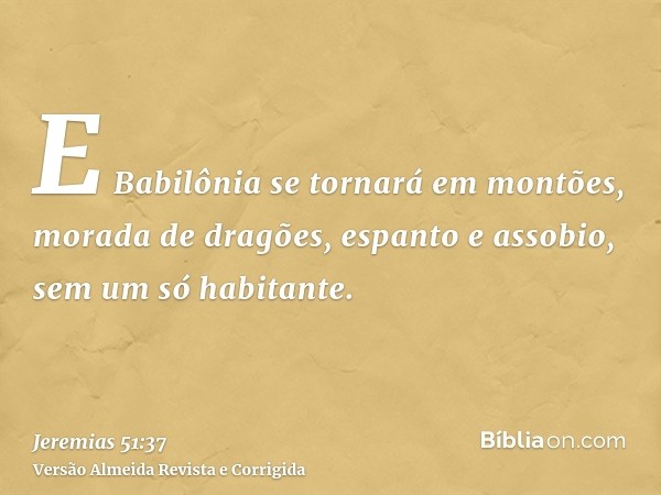 E Babilônia se tornará em montões, morada de dragões, espanto e assobio, sem um só habitante.