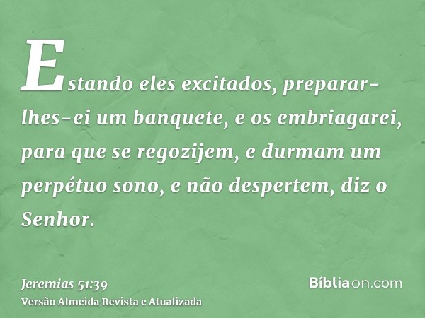 Estando eles excitados, preparar-lhes-ei um banquete, e os embriagarei, para que se regozijem, e durmam um perpétuo sono, e não despertem, diz o Senhor.