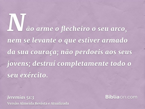 Não arme o flecheiro o seu arco, nem se levante o que estiver armado da sua couraça; não perdoeis aos seus jovens; destruí completamente todo o seu exército.