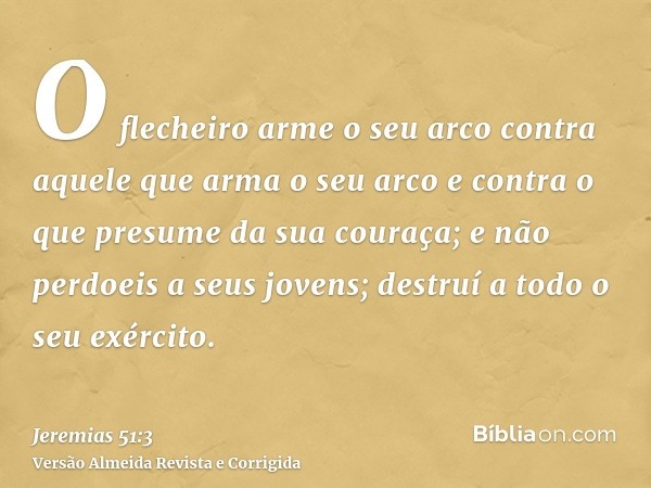 O flecheiro arme o seu arco contra aquele que arma o seu arco e contra o que presume da sua couraça; e não perdoeis a seus jovens; destruí a todo o seu exército