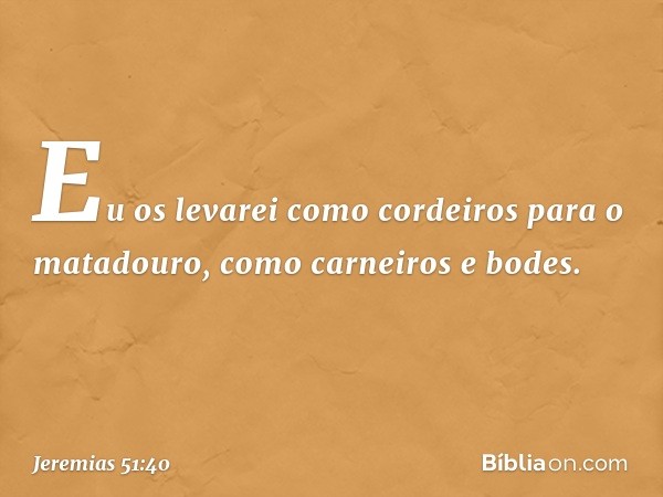 "Eu os levarei como cordeiros
para o matadouro,
como carneiros e bodes. -- Jeremias 51:40