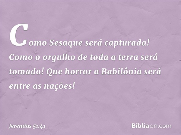 "Como Sesaque será capturada!
Como o orgulho de toda a terra será tomado!
Que horror a Babilônia
será entre as nações! -- Jeremias 51:41