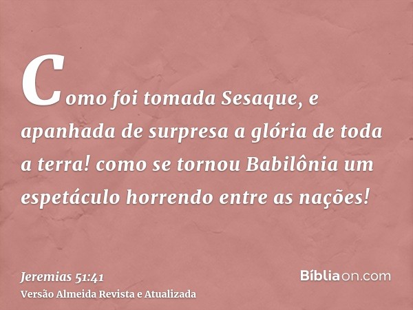 Como foi tomada Sesaque, e apanhada de surpresa a glória de toda a terra! como se tornou Babilônia um espetáculo horrendo entre as nações!