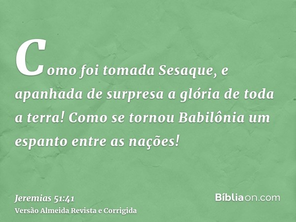 Como foi tomada Sesaque, e apanhada de surpresa a glória de toda a terra! Como se tornou Babilônia um espanto entre as nações!