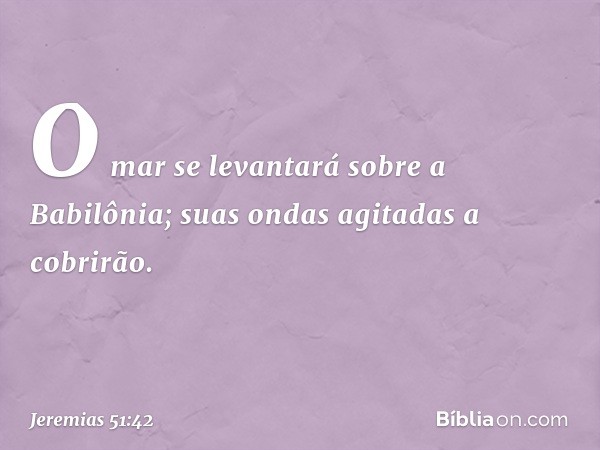 O mar se levantará sobre a Babilônia;
suas ondas agitadas a cobrirão. -- Jeremias 51:42