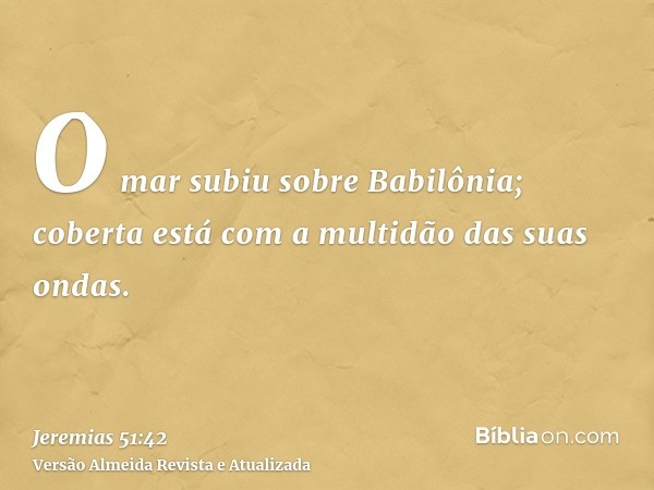 O mar subiu sobre Babilônia; coberta está com a multidão das suas ondas.