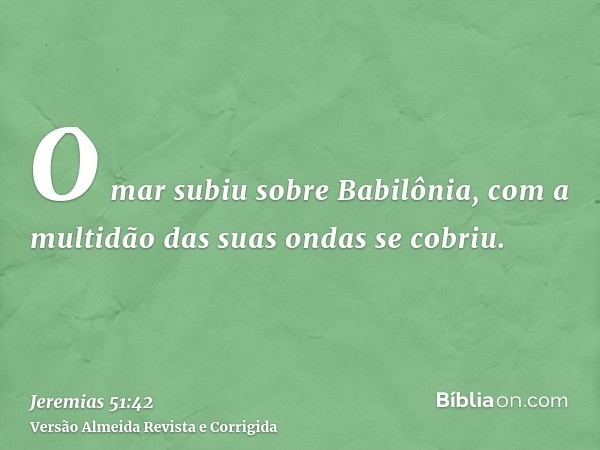 O mar subiu sobre Babilônia, com a multidão das suas ondas se cobriu.