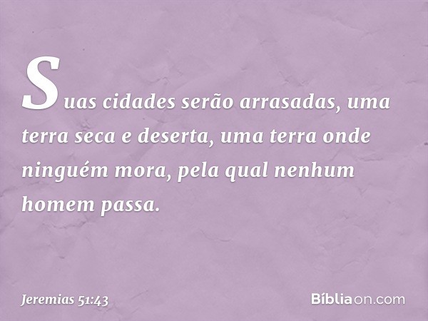 Suas cidades serão arrasadas,
uma terra seca e deserta,
uma terra onde ninguém mora,
pela qual nenhum homem passa. -- Jeremias 51:43