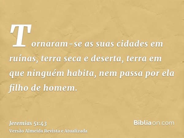 Tornaram-se as suas cidades em ruínas, terra seca e deserta, terra em que ninguém habita, nem passa por ela filho de homem.