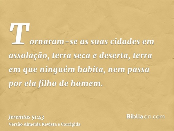 Tornaram-se as suas cidades em assolação, terra seca e deserta, terra em que ninguém habita, nem passa por ela filho de homem.