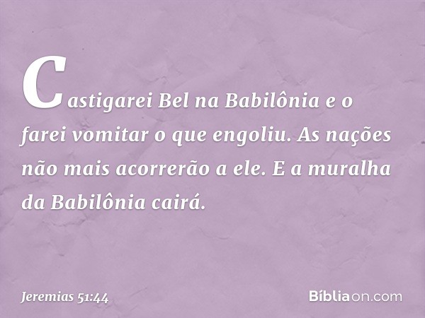 Castigarei Bel na Babilônia
e o farei vomitar o que engoliu.
As nações não mais acorrerão a ele.
E a muralha da Babilônia cairá. -- Jeremias 51:44