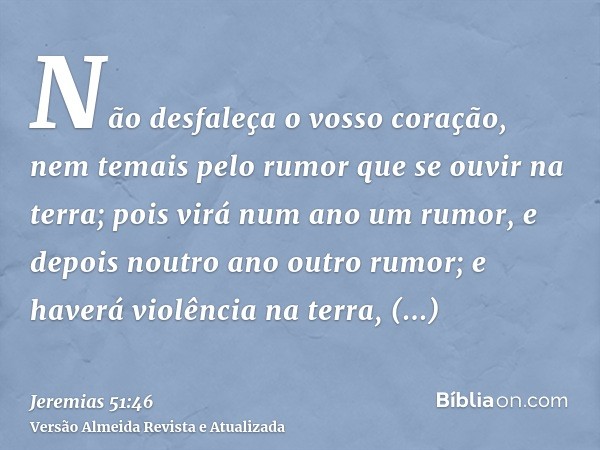 Não desfaleça o vosso coração, nem temais pelo rumor que se ouvir na terra; pois virá num ano um rumor, e depois noutro ano outro rumor; e haverá violência na t