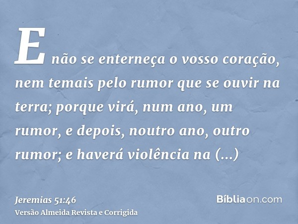 E não se enterneça o vosso coração, nem temais pelo rumor que se ouvir na terra; porque virá, num ano, um rumor, e depois, noutro ano, outro rumor; e haverá vio