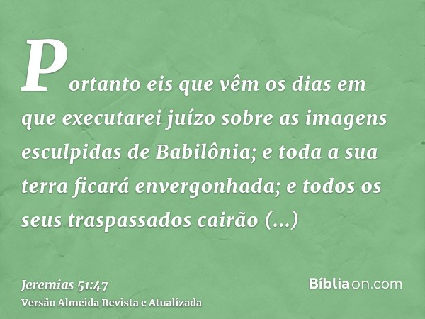 Portanto eis que vêm os dias em que executarei juízo sobre as imagens esculpidas de Babilônia; e toda a sua terra ficará envergonhada; e todos os seus traspassa