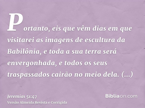 Portanto, eis que vêm dias em que visitarei as imagens de escultura da Babilônia, e toda a sua terra será envergonhada, e todos os seus traspassados cairão no m