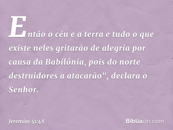 Então o céu e a terra
e tudo o que existe neles
gritarão de alegria
por causa da Babilônia,
pois do norte destruidores a atacarão",
declara o Senhor. -- Jeremia