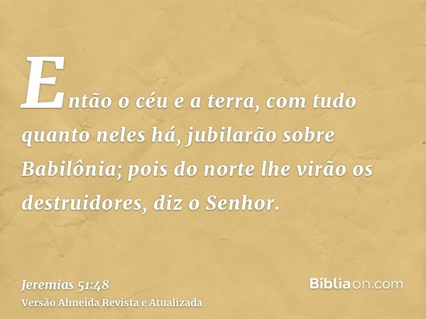 Então o céu e a terra, com tudo quanto neles há, jubilarão sobre Babilônia; pois do norte lhe virão os destruidores, diz o Senhor.