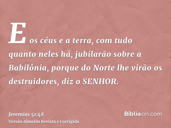 E os céus e a terra, com tudo quanto neles há, jubilarão sobre a Babilônia, porque do Norte lhe virão os destruidores, diz o SENHOR.