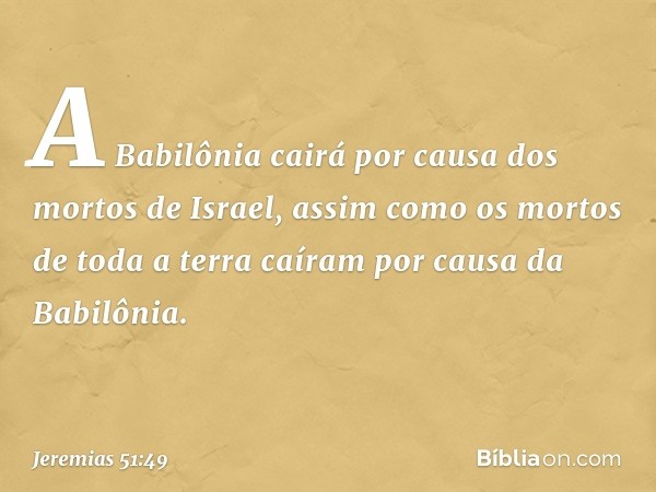 "A Babilônia cairá
por causa dos mortos de Israel,
assim como os mortos de toda a terra
caíram por causa da Babilônia. -- Jeremias 51:49