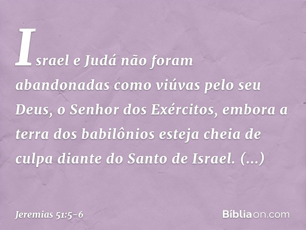 Israel e Judá não foram abandonadas
como viúvas pelo seu Deus,
o Senhor dos Exércitos,
embora a terra dos babilônios
esteja cheia de culpa
diante do Santo de Is