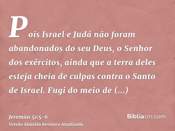 Pois Israel e Judá não foram abandonados do seu Deus, o Senhor dos exércitos, ainda que a terra deles esteja cheia de culpas contra o Santo de Israel.Fugi do me