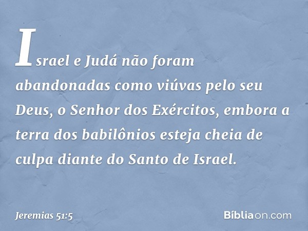 Israel e Judá não foram abandonadas
como viúvas pelo seu Deus,
o Senhor dos Exércitos,
embora a terra dos babilônios
esteja cheia de culpa
diante do Santo de Is