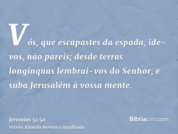 Vós, que escapastes da espada, ide-vos, não pareis; desde terras longínquas lembrai-vos do Senhor, e suba Jerusalém à vossa mente.