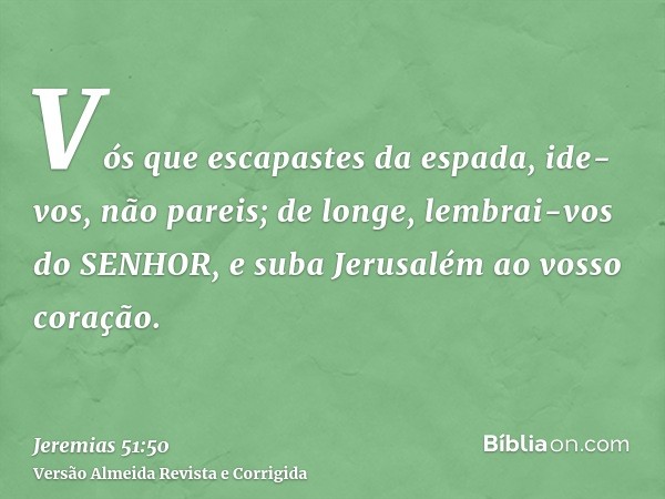 Vós que escapastes da espada, ide-vos, não pareis; de longe, lembrai-vos do SENHOR, e suba Jerusalém ao vosso coração.