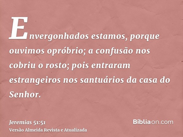 Envergonhados estamos, porque ouvimos opróbrio; a confusão nos cobriu o rosto; pois entraram estrangeiros nos santuários da casa do Senhor.