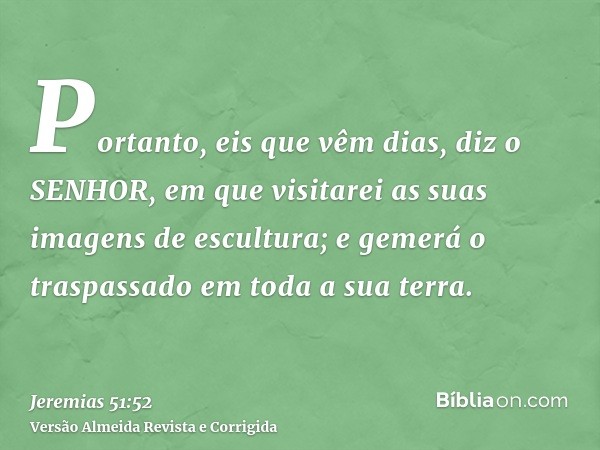 Portanto, eis que vêm dias, diz o SENHOR, em que visitarei as suas imagens de escultura; e gemerá o traspassado em toda a sua terra.