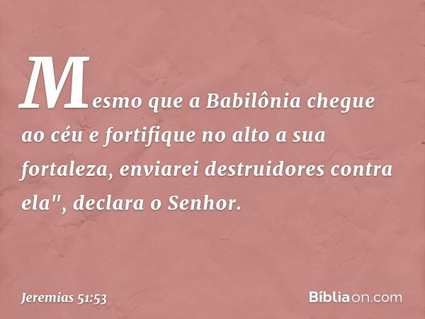 Mesmo que a Babilônia chegue ao céu
e fortifique no alto a sua fortaleza,
enviarei destruidores contra ela",
declara o Senhor. -- Jeremias 51:53