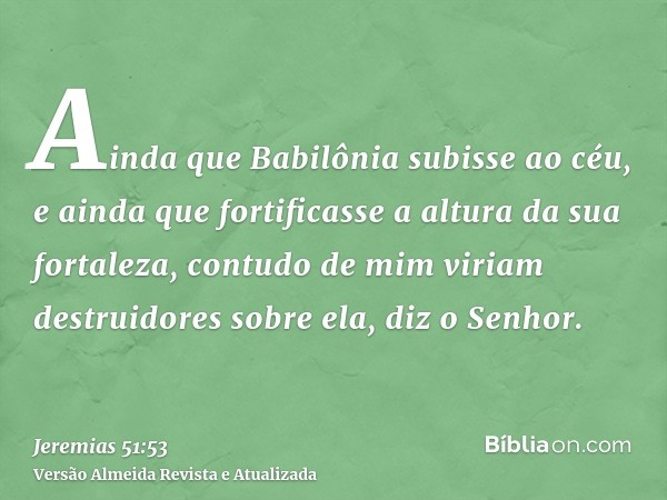 Ainda que Babilônia subisse ao céu, e ainda que fortificasse a altura da sua fortaleza, contudo de mim viriam destruidores sobre ela, diz o Senhor.