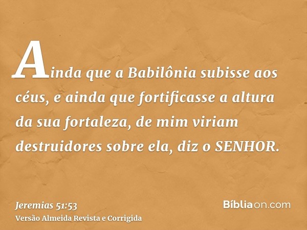 Ainda que a Babilônia subisse aos céus, e ainda que fortificasse a altura da sua fortaleza, de mim viriam destruidores sobre ela, diz o SENHOR.