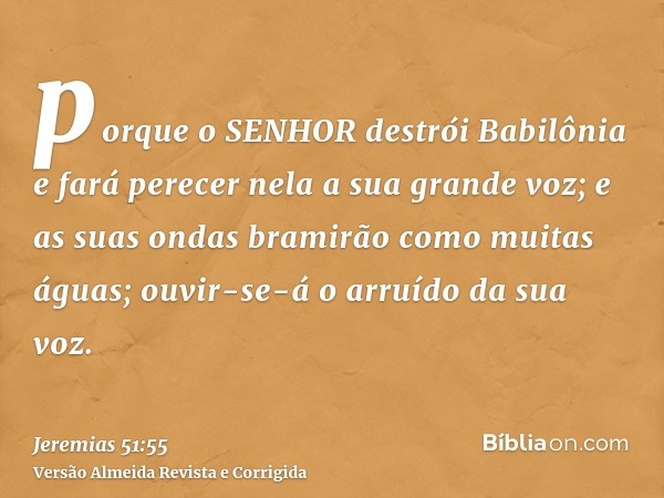 porque o SENHOR destrói Babilônia e fará perecer nela a sua grande voz; e as suas ondas bramirão como muitas águas; ouvir-se-á o arruído da sua voz.
