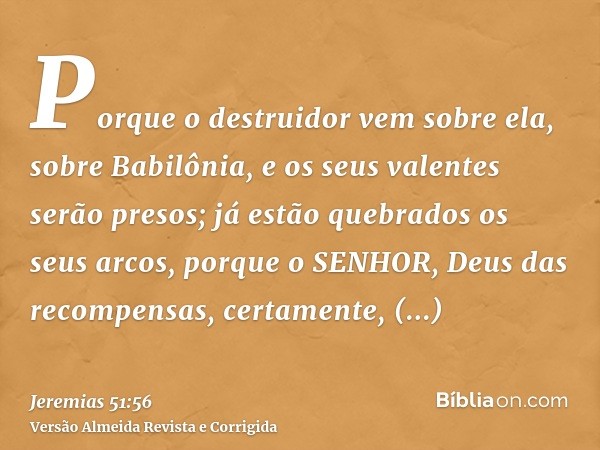 Porque o destruidor vem sobre ela, sobre Babilônia, e os seus valentes serão presos; já estão quebrados os seus arcos, porque o SENHOR, Deus das recompensas, ce