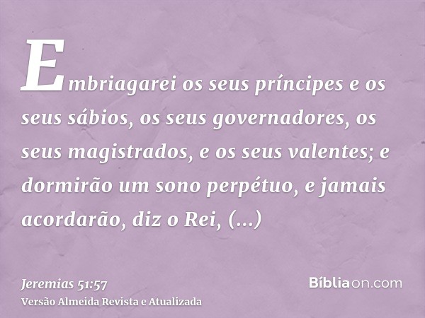 Embriagarei os seus príncipes e os seus sábios, os seus governadores, os seus magistrados, e os seus valentes; e dormirão um sono perpétuo, e jamais acordarão, 