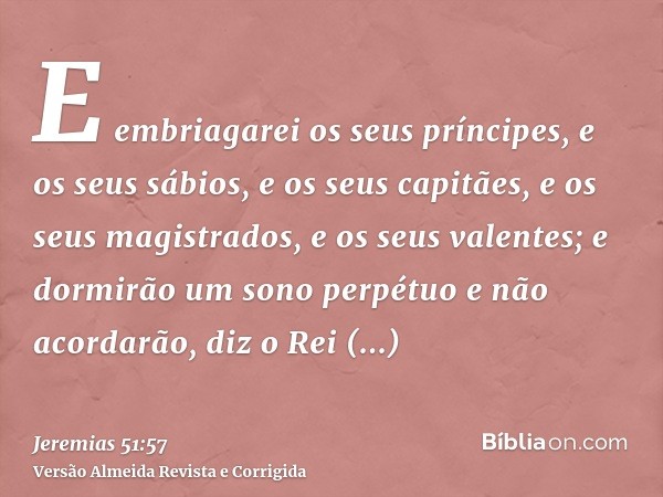 E embriagarei os seus príncipes, e os seus sábios, e os seus capitães, e os seus magistrados, e os seus valentes; e dormirão um sono perpétuo e não acordarão, d