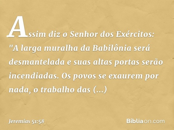 Assim diz o Senhor dos Exércitos:
"A larga muralha da Babilônia
será desmantelada
e suas altas portas serão incendiadas.
Os povos se exaurem por nada,
o trabalh