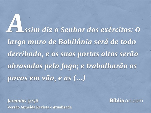 Assim diz o Senhor dos exércitos: O largo muro de Babilônia será de todo derribado, e as suas portas altas serão abrasadas pelo fogo; e trabalharão os povos em 