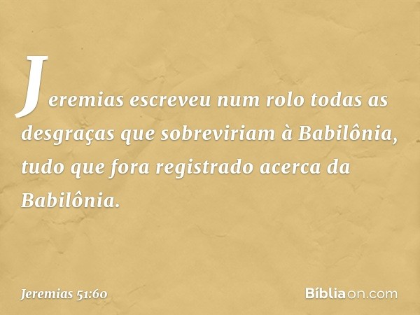 Jeremias escreveu num rolo todas as desgraças que sobreviriam à Babilônia, tudo que fora registrado acerca da Babilônia. -- Jeremias 51:60