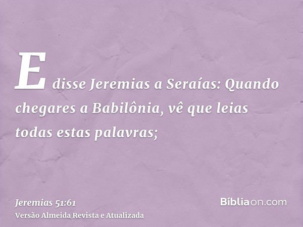 E disse Jeremias a Seraías: Quando chegares a Babilônia, vê que leias todas estas palavras;