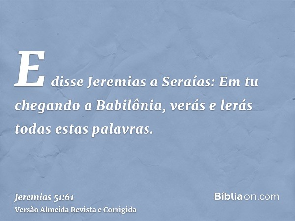 E disse Jeremias a Seraías: Em tu chegando a Babilônia, verás e lerás todas estas palavras.