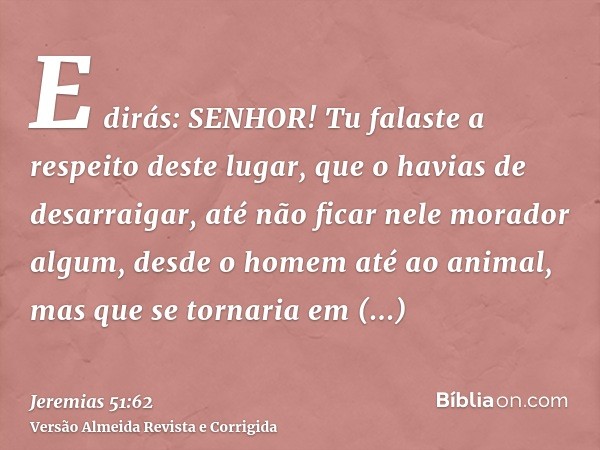 E dirás: SENHOR! Tu falaste a respeito deste lugar, que o havias de desarraigar, até não ficar nele morador algum, desde o homem até ao animal, mas que se torna