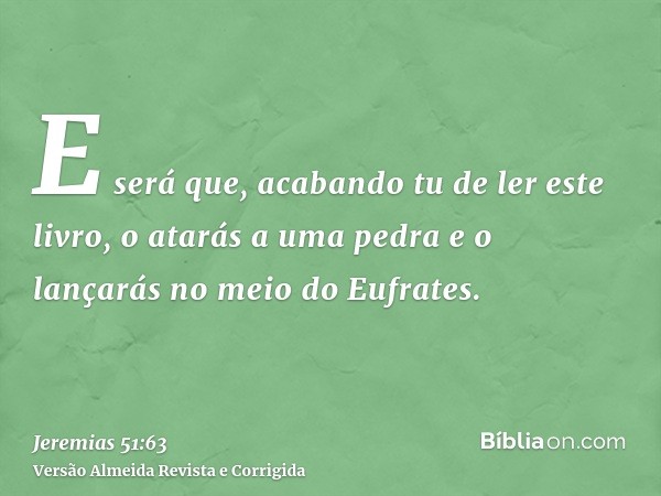 E será que, acabando tu de ler este livro, o atarás a uma pedra e o lançarás no meio do Eufrates.