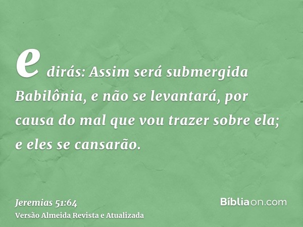 e dirás: Assim será submergida Babilônia, e não se levantará, por causa do mal que vou trazer sobre ela; e eles se cansarão.