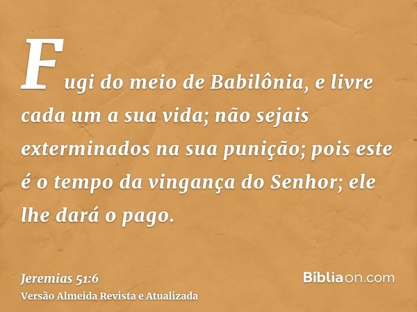 Fugi do meio de Babilônia, e livre cada um a sua vida; não sejais exterminados na sua punição; pois este é o tempo da vingança do Senhor; ele lhe dará o pago.