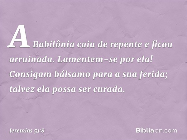 A Babilônia caiu de repente
e ficou arruinada.
Lamentem-se por ela!
Consigam bálsamo para a sua ferida;
talvez ela possa ser curada. -- Jeremias 51:8