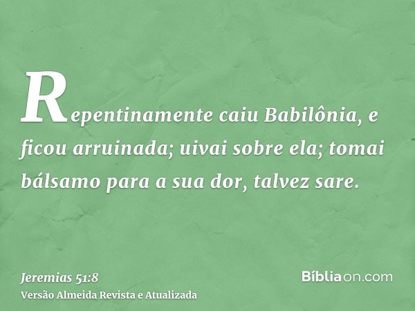 Repentinamente caiu Babilônia, e ficou arruinada; uivai sobre ela; tomai bálsamo para a sua dor, talvez sare.