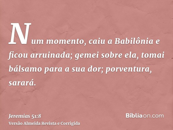 Num momento, caiu a Babilônia e ficou arruinada; gemei sobre ela, tomai bálsamo para a sua dor; porventura, sarará.